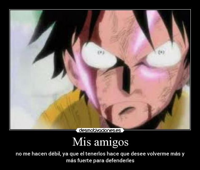 Mis amigos - no me hacen débil, ya que el tenerlos hace que desee volverme más y
más fuerte para defenderles
