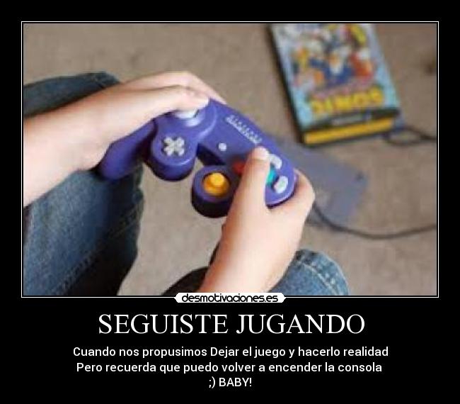SEGUISTE JUGANDO - Cuando nos propusimos Dejar el juego y hacerlo realidad
Pero recuerda que puedo volver a encender la consola
;) BABY!