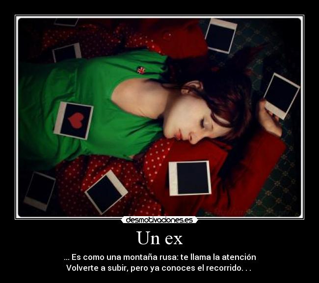 Un ex - ... Es como una montaña rusa: te llama la atención
Volverte a subir, pero ya conoces el recorrido. . . ♥