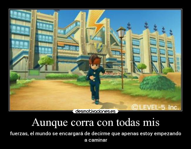 Aunque corra con todas mis - fuerzas, el mundo se encargará de decirme que apenas estoy empezando a caminar