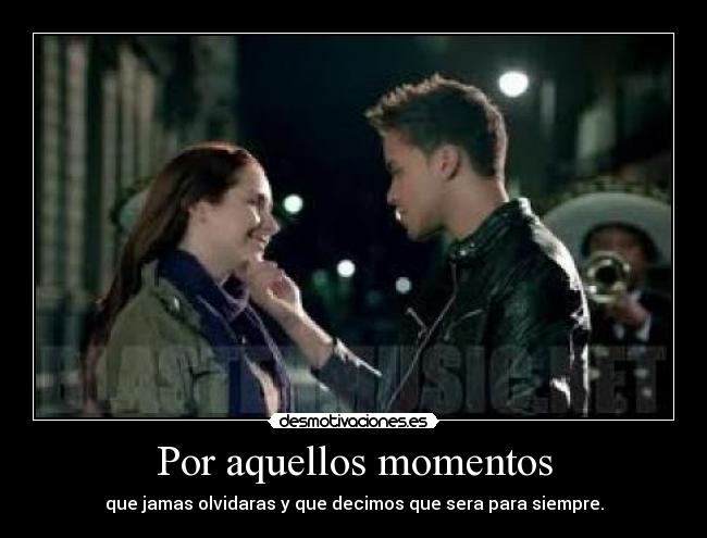 Por aquellos momentos - que jamas olvidaras y que decimos que sera para siempre.