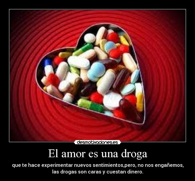 El amor es una droga - que te hace experimentar nuevos sentimientos,pero, no nos engañemos,
las drogas son caras y cuestan dinero.