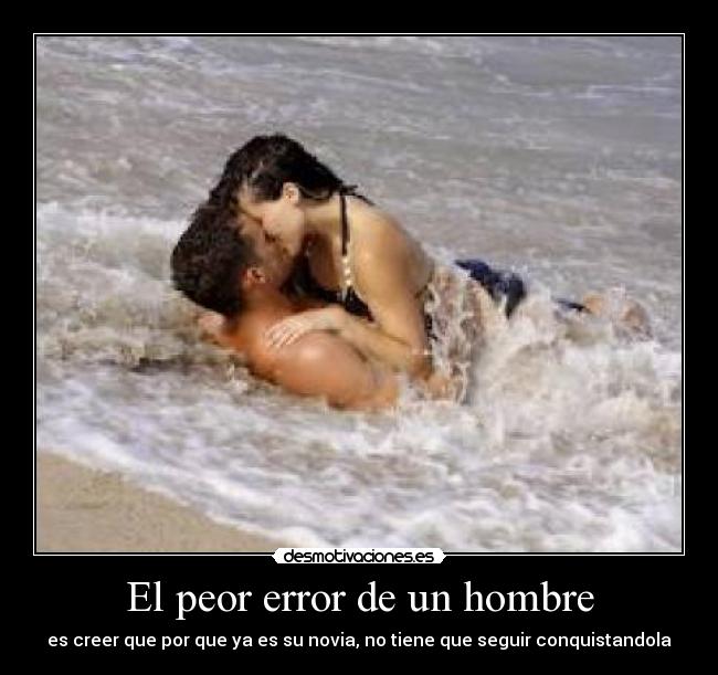 El peor error de un hombre - es creer que por que ya es su novia, no tiene que seguir conquistandola