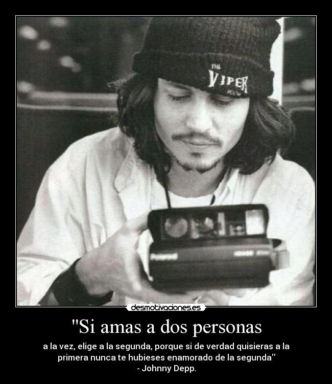 Si amas a dos personas - a la vez, elige a la segunda, porque si de verdad quisieras a la
primera nunca te hubieses enamorado de la segunda
- Johnny Depp.