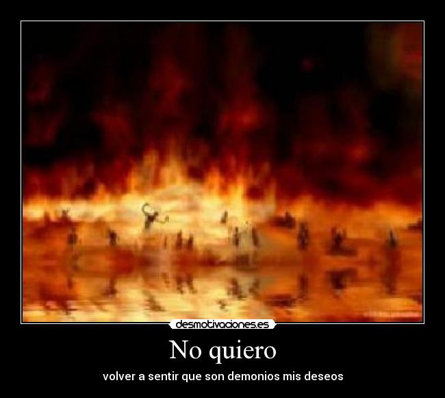No quiero - volver a sentir que son demonios mis deseos