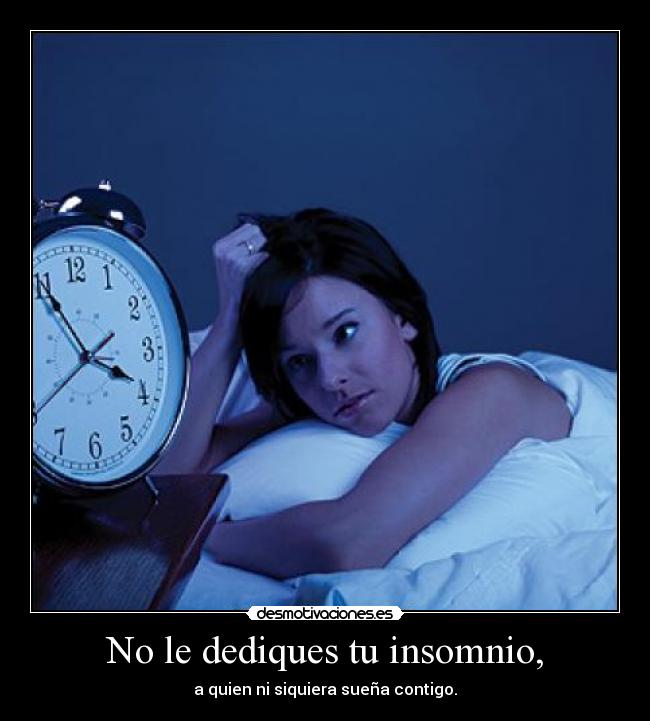 No le dediques tu insomnio, - a quien ni siquiera sueña contigo.