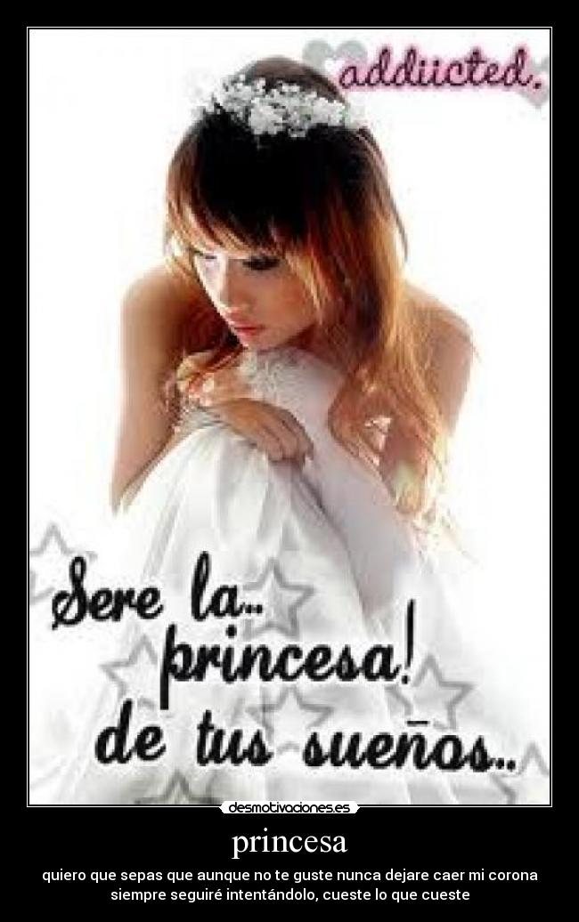 princesa - quiero que sepas que aunque no te guste nunca dejare caer mi corona
siempre seguiré intentándolo, cueste lo que cueste