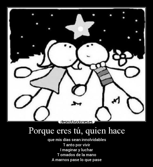 Porque eres tú, quien hace - que mis días sean innolvidables
T anto por vivir
I maginar y luchar
T omados de la mano
A marnos pase lo que pase