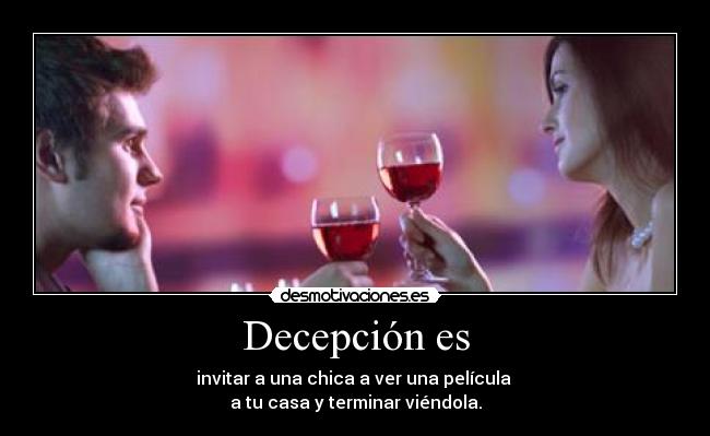 Decepción es - invitar a una chica a ver una película
a tu casa y terminar viéndola.