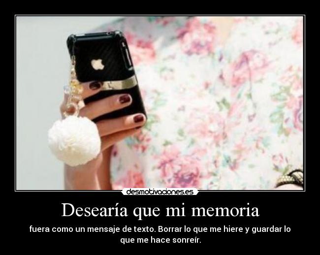 Desearía que mi memoria - fuera como un mensaje de texto. Borrar lo que me hiere y guardar lo
que me hace sonreír.