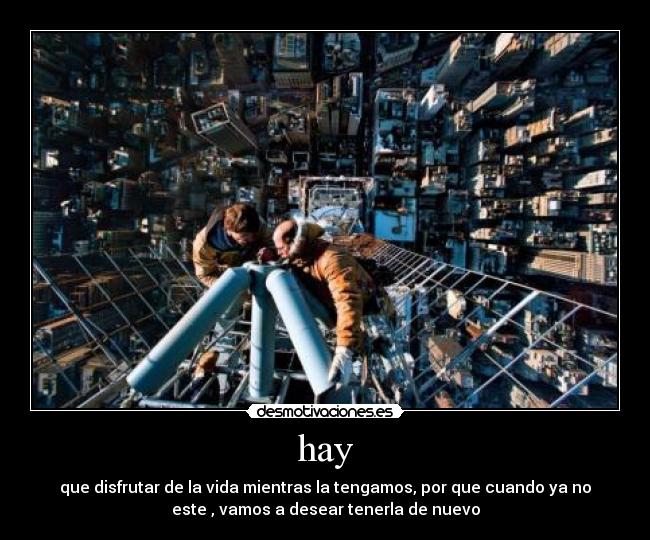 hay - que disfrutar de la vida mientras la tengamos, por que cuando ya no
este , vamos a desear tenerla de nuevo