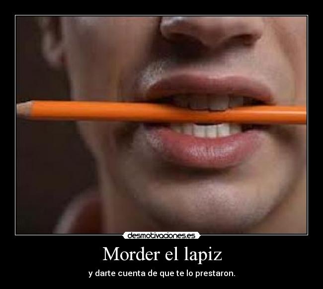 Morder el lapiz - y darte cuenta de que te lo prestaron.