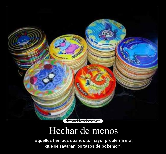 Hechar de menos - aquellos tiempos cuando tu mayor problema era
que se rayaran los tazos de pokémon.