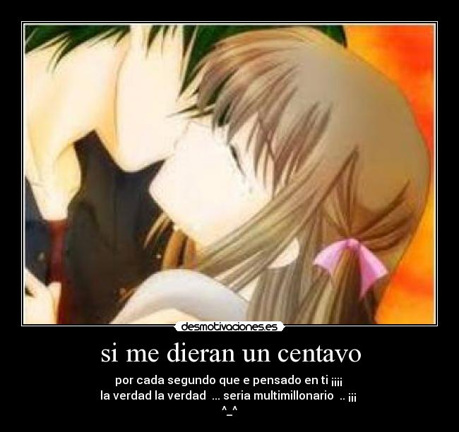 si me dieran un centavo - por cada segundo que e pensado en ti ¡¡¡¡
la verdad la verdad ... seria multimillonario .. ¡¡¡
^_^