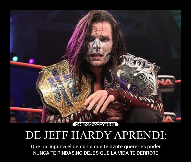 DE JEFF HARDY APRENDI: - Que no importa el demonio que te azote querer es poder
NUNCA TE RINDAS,NO DEJES QUE LA VIDA TE DERROTE