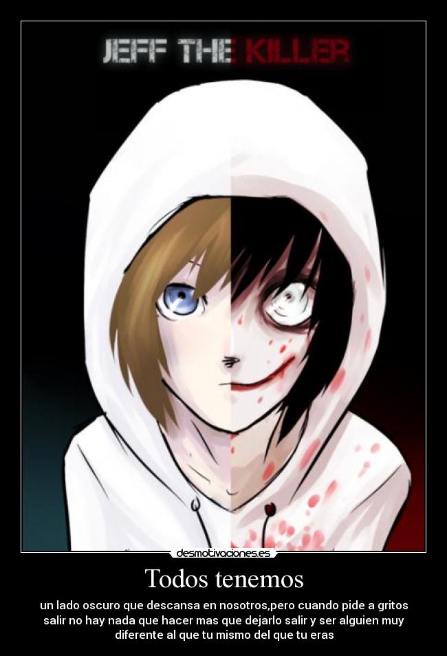 Todos tenemos - un lado oscuro que descansa en nosotros,pero cuando pide a gritos
salir no hay nada que hacer mas que dejarlo salir y ser alguien muy
diferente al que tu mismo del que tu eras