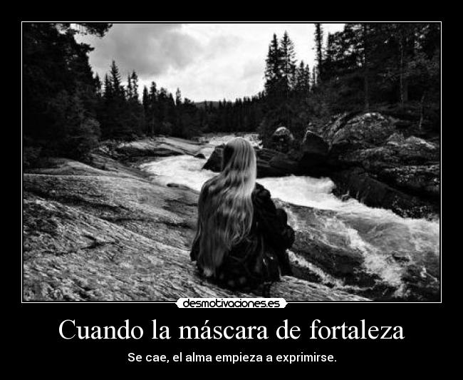 Cuando la máscara de fortaleza - Se cae, el alma empieza a exprimirse.