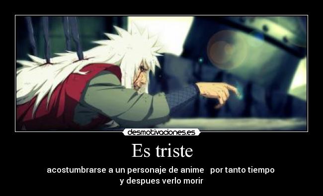 Es triste - acostumbrarse a un personaje de anime por tanto tiempo
y despues verlo morir