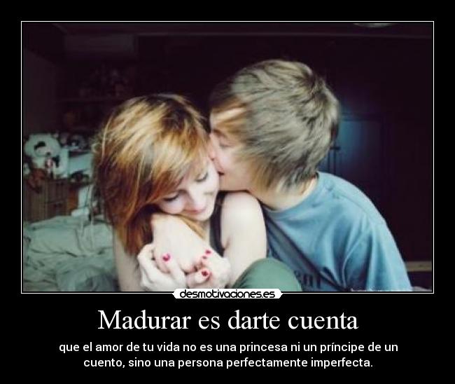 Madurar es darte cuenta - que el amor de tu vida no es una princesa ni un príncipe de un
cuento, sino una persona perfectamente imperfecta.