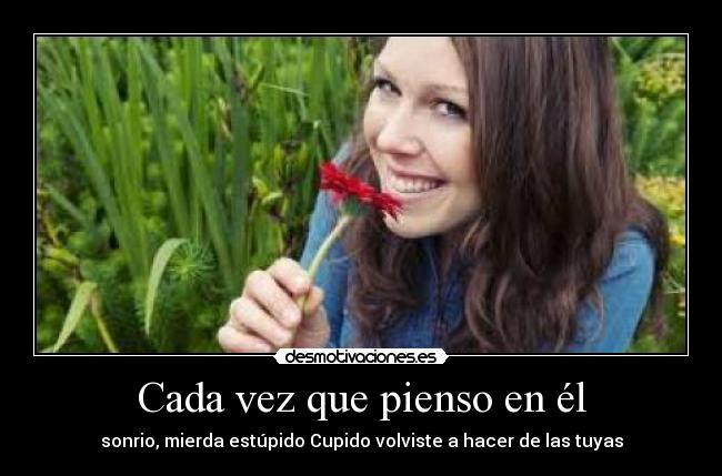 Cada vez que pienso en él - sonrio, mierda estúpido Cupido volviste a hacer de las tuyas