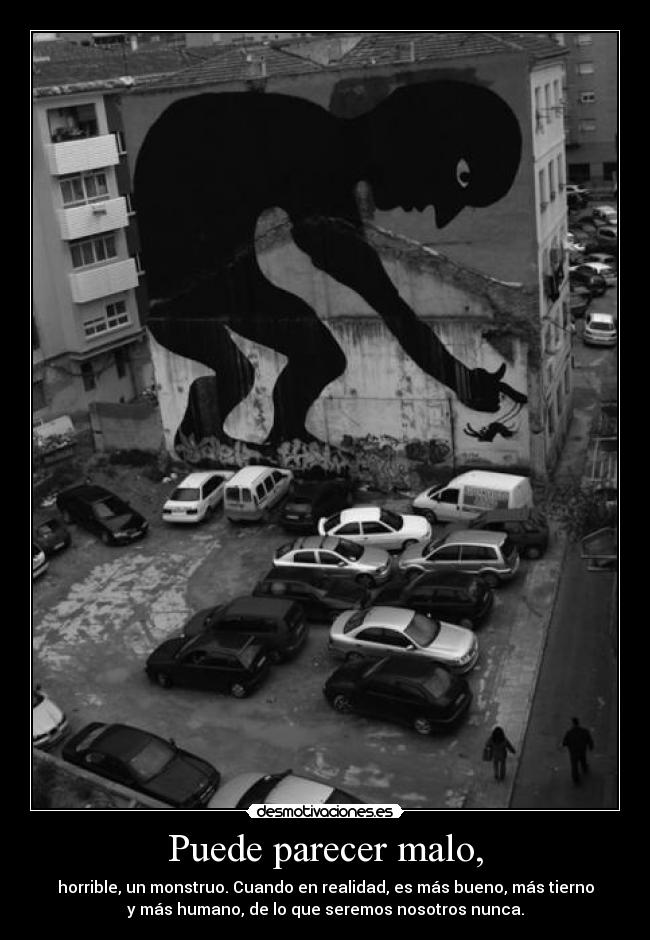 Puede parecer malo, - horrible, un monstruo. Cuando en realidad, es más bueno, más tierno
y más humano, de lo que seremos nosotros nunca.