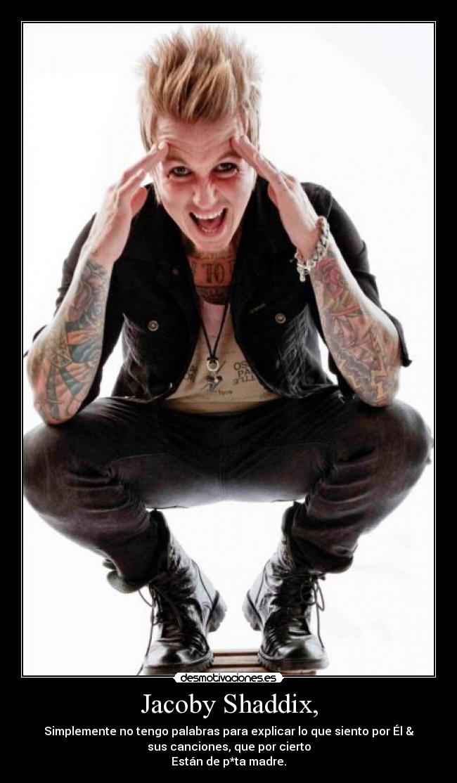 Jacoby Shaddix, - Simplemente no tengo palabras para explicar lo que siento por Él &
sus canciones, que por cierto
Están de p*ta madre.