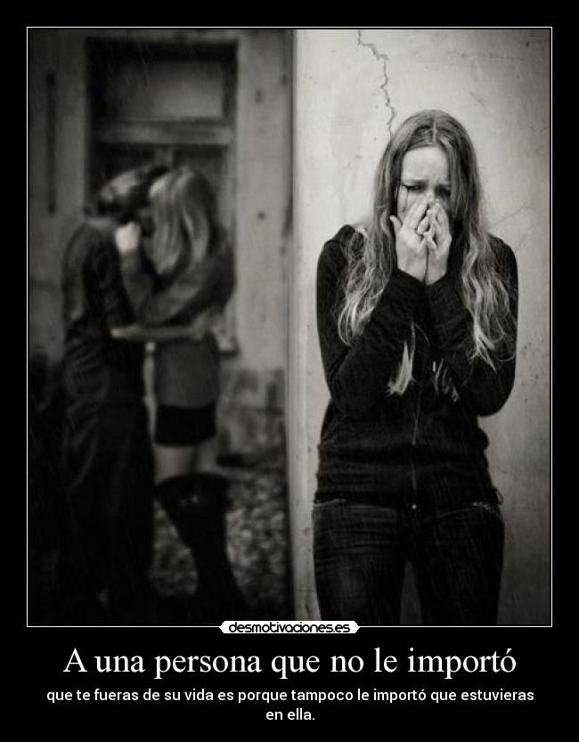 A una persona que no le importó - que te fueras de su vida es porque tampoco le importó que estuvieras en ella.