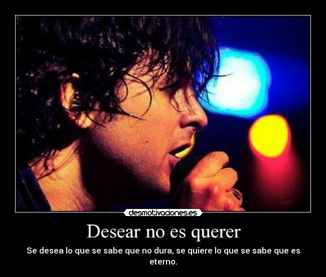 Desear no es querer - Se desea lo que se sabe que no dura, se quiere lo que se sabe que es eterno.