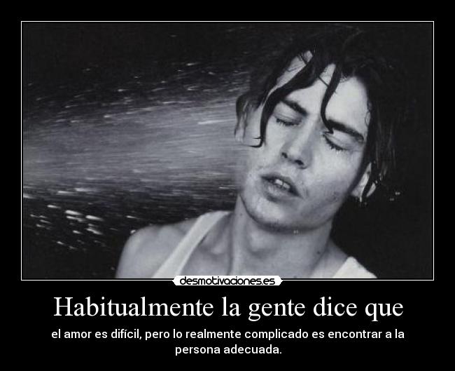 Habitualmente la gente dice que - el amor es difícil, pero lo realmente complicado es encontrar a la persona adecuada.