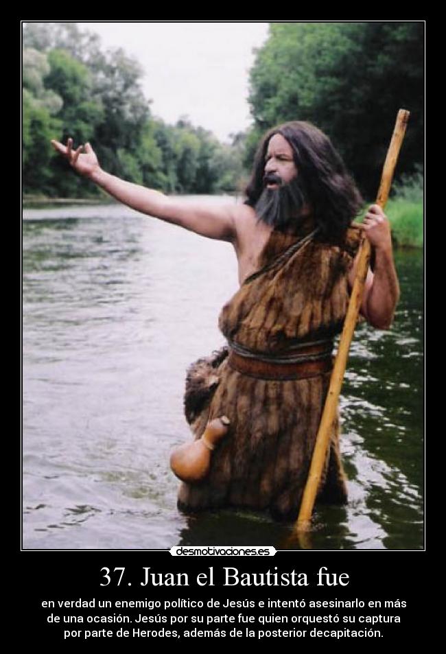 37. Juan el Bautista fue - en verdad un enemigo político de Jesús e intentó asesinarlo en más
de una ocasión. Jesús por su parte fue quien orquestó su captura
por parte de Herodes, además de la posterior decapitación.