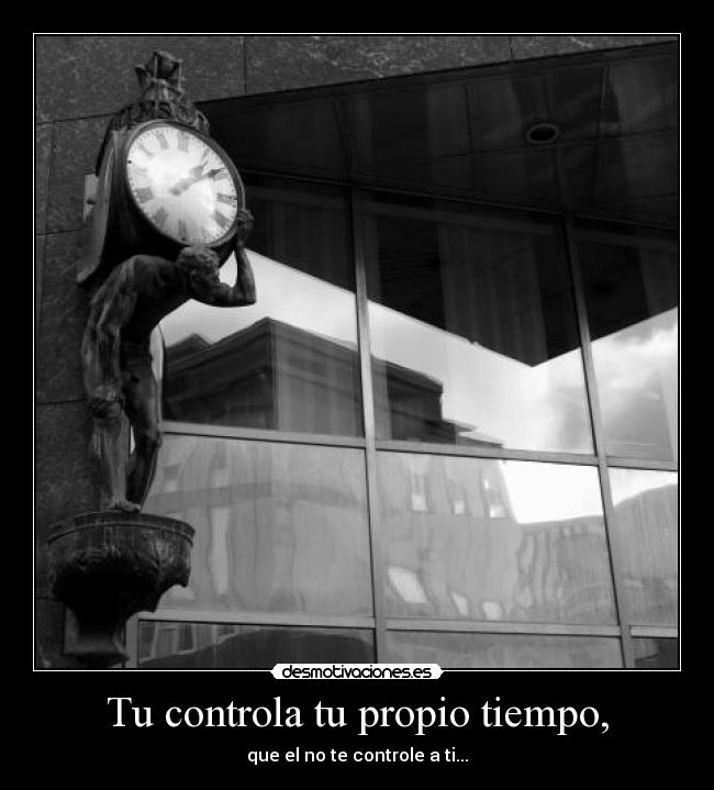 Tu controla tu propio tiempo, - que el no te controle a ti...