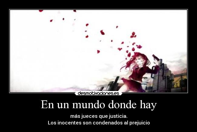 En un mundo donde hay - más jueces que justicia.
Los inocentes son condenados al prejuicio