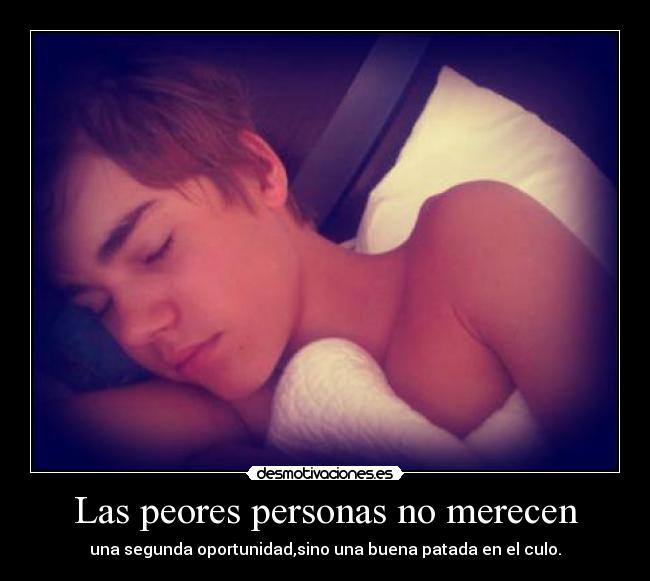 Las peores personas no merecen - una segunda oportunidad,sino una buena patada en el culo.