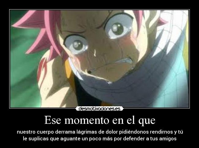 Ese momento en el que - nuestro cuerpo derrama lágrimas de dolor pidiéndonos rendirnos y tú
le suplicas que aguante un poco más por defender a tus amigos