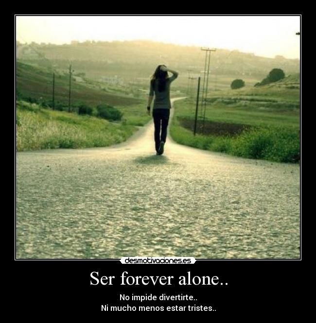Ser forever alone.. - No impide divertirte..
Ni mucho menos estar tristes..