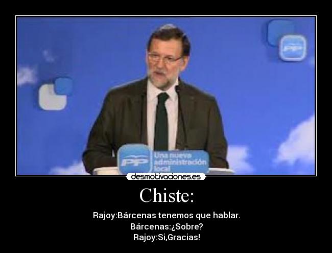 Chiste: - Rajoy:Bárcenas tenemos que hablar.
Bárcenas:¿Sobre?
Rajoy:Si,Gracias!