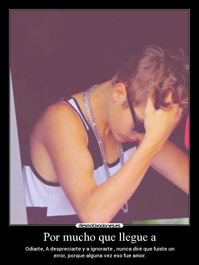 Por mucho que llegue a - Odiarte, A despreciarte y a ignorarte , nunca diré que fuiste un
error, porque alguna vez eso fue amor.