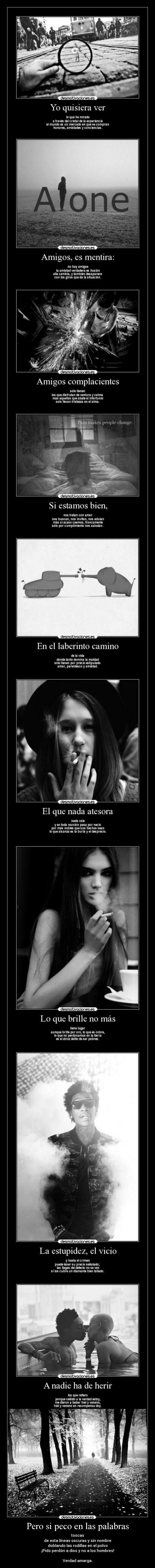 Pero si peco en las palabras - toscas
de esta líneas oscuras y sin nombre
doblando las rodillas en el polvo
¡Pido perdón a dios y no a los hombres!
Verdad amarga.