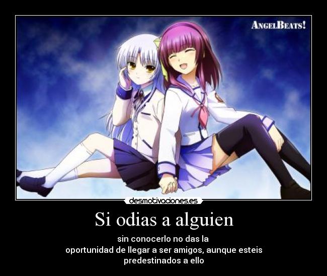 Si odias a alguien - sin conocerlo no das la
oportunidad de llegar a ser amigos, aunque esteis
predestinados a ello