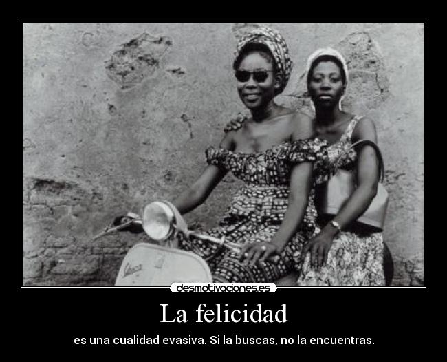 La felicidad - es una cualidad evasiva. Si la buscas, no la encuentras.