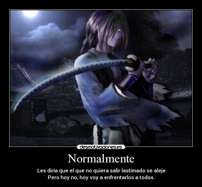 Normalmente - Les diría que el que no quiera salir lastimado se aleje
Pero hoy no, hoy voy a enfrentarlos a todos.