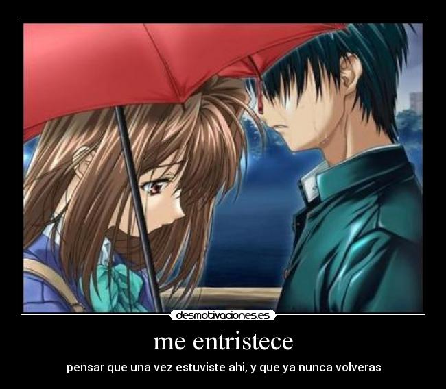 me entristece - pensar que una vez estuviste ahi, y que ya nunca volveras