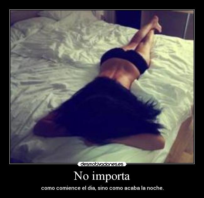 No importa - como comience el dia, sino como acaba la noche.