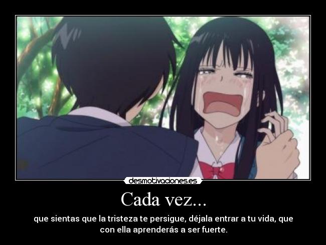 Cada vez... - que sientas que la tristeza te persigue, déjala entrar a tu vida, que
con ella aprenderás a ser fuerte.