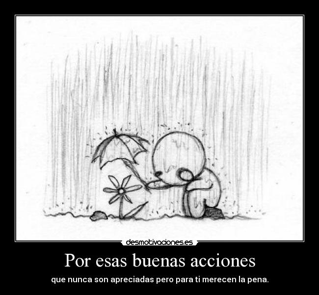 Por esas buenas acciones - que nunca son apreciadas pero para ti merecen la pena.