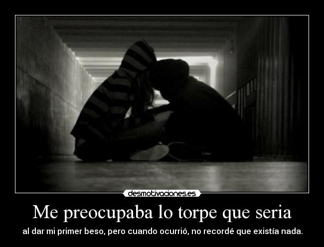 Me preocupaba lo torpe que seria - al dar mi primer beso, pero cuando ocurrió, no recordé que existía nada.