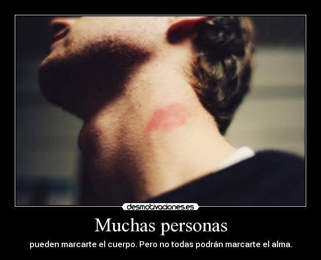 Muchas personas - pueden marcarte el cuerpo. Pero no todas podrán marcarte el alma.