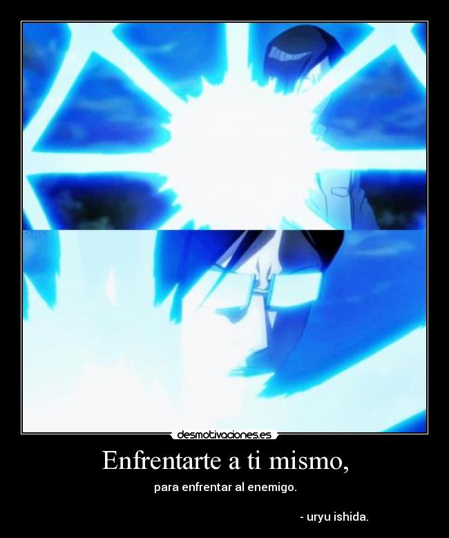 Enfrentarte a ti mismo, - para enfrentar al enemigo.

                                                                               - uryu ishida.