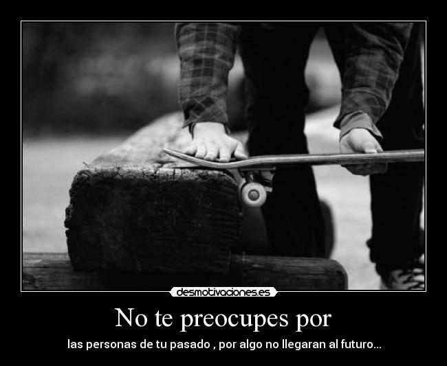 No te preocupes por - las personas de tu pasado , por algo no llegaran al futuro...