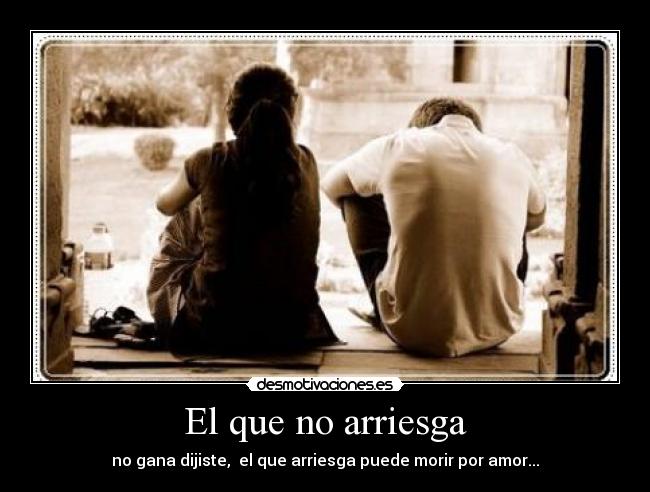 El que no arriesga - no gana dijiste, el que arriesga puede morir por amor...